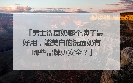 男士洗面奶哪个牌子最好用，能美白的洗面奶有哪些品牌更安全？