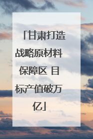 甘肃打造战略原材料保障区 目标产值破万亿