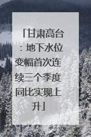 甘肃高台：地下水位变幅首次连续三个季度同比实现上升