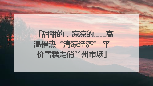 甜甜的，凉凉的……高温催热“清凉经济” 平价雪糕走俏兰州市场