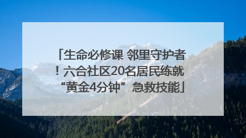 生命必修课 邻里守护者！六合社区20名居民练就“黄金4分钟”急救技能