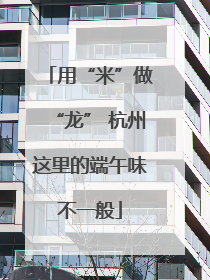 用“米”做“龙” 杭州这里的端午味不一般