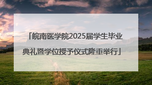 皖南医学院2025届学生毕业典礼暨学位授予仪式隆重举行