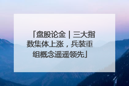 盘股论金｜三大指数集体上涨，兵装重组概念遥遥领先