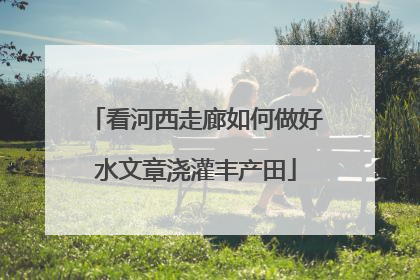 看河西走廊如何做好水文章浇灌丰产田