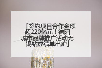签约项目合作金额超220亿元！德阳城市品牌推广活动无锡站成绩单出炉