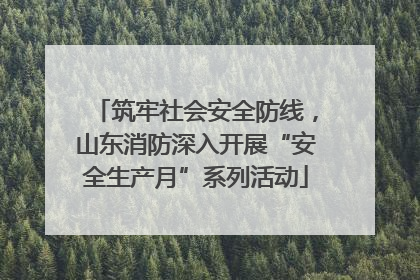 筑牢社会安全防线，山东消防深入开展“安全生产月”系列活动