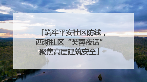 筑牢平安社区防线，西湖社区“芙蓉夜话”聚焦高层建筑安全