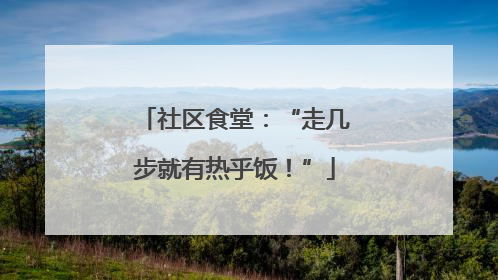 社区食堂：“走几步就有热乎饭！”
