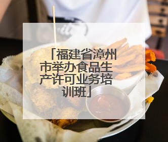 福建省漳州市举办食品生产许可业务培训班