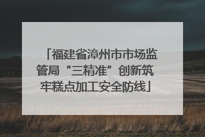 福建省漳州市市场监管局“三精准”创新筑牢糕点加工安全防线