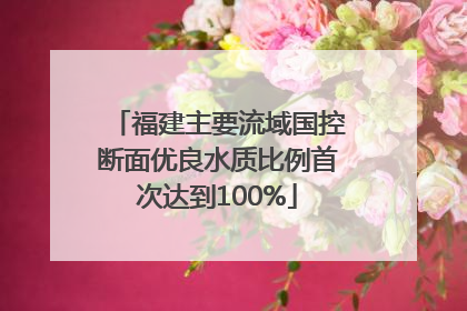 福建主要流域国控断面优良水质比例首次达到100%