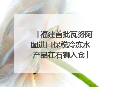 福建首批瓦努阿图进口保税冷冻水产品在石狮入仓