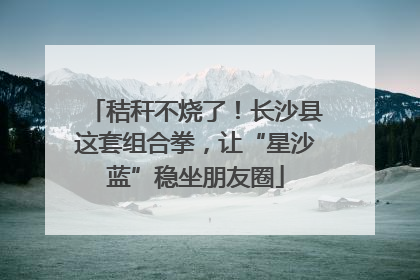 秸秆不烧了！长沙县这套组合拳，让“星沙蓝”稳坐朋友圈