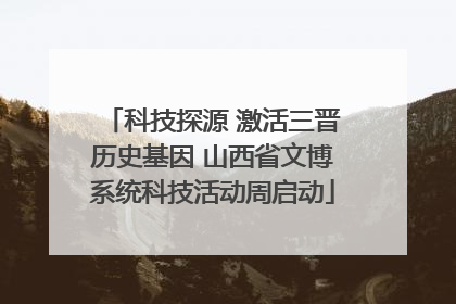 科技探源 激活三晋历史基因 山西省文博系统科技活动周启动