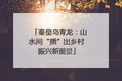 秦皇岛青龙：山水间“播”出乡村振兴新图景
