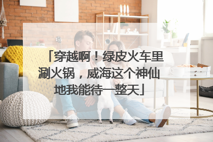 穿越啊！绿皮火车里涮火锅，威海这个神仙地我能待一整天