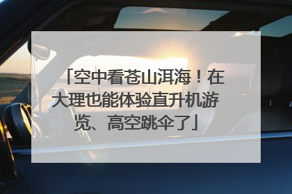空中看苍山洱海！在大理也能体验直升机游览、高空跳伞了