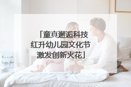 童真邂逅科技 红升幼儿园文化节激发创新火花