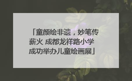 童颜绘非遗，妙笔传薪火 成都龙祥路小学成功举办儿童绘画展