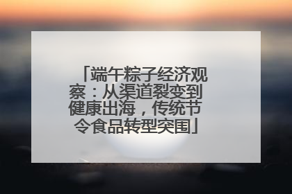 端午粽子经济观察：从渠道裂变到健康出海，传统节令食品转型突围