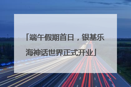 端午假期首日，银基乐海神话世界正式开业