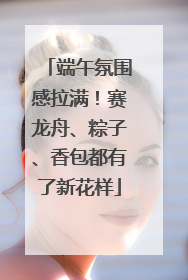端午氛围感拉满！赛龙舟、粽子、香包都有了新花样