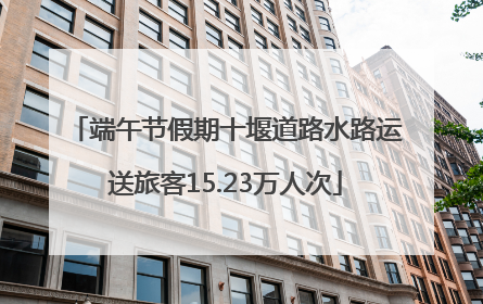端午节假期十堰道路水路运送旅客15.23万人次
