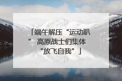 端午解压“运动趴” 高原战士们集体“放飞自我”