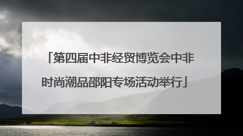 第四届中非经贸博览会中非时尚潮品邵阳专场活动举行