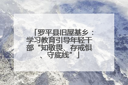 罗平县旧屋基乡：学习教育引导年轻干部“知敬畏、存戒惧、守底线”