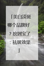 美白淡斑哪个品牌好？挖到宝了：祛斑效果