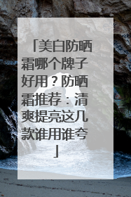 美白防晒霜哪个牌子好用？防晒霜推荐：清爽提亮这几款谁用谁夸
