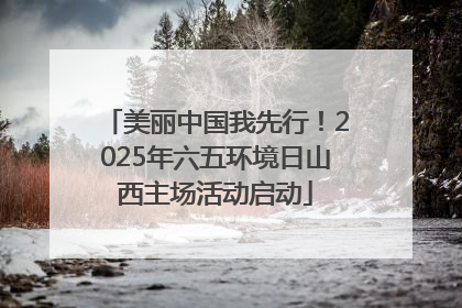 美丽中国我先行！2025年六五环境日山西主场活动启动