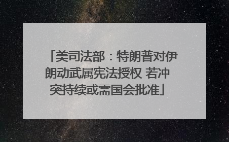 美司法部：特朗普对伊朗动武属宪法授权 若冲突持续或需国会批准