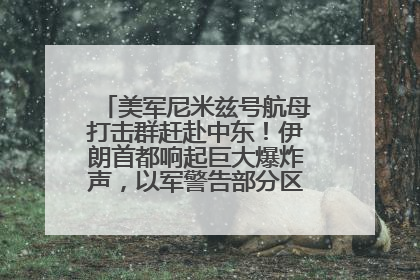 美军尼米兹号航母打击群赶赴中东！伊朗首都响起巨大爆炸声，以军警告部分区域民众紧急撤离