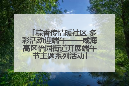 粽香传情暖社区 多彩活动迎端午——威海高区怡园街道开展端午节主题系列活动