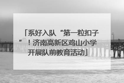 系好入队“第一粒扣子”！济南高新区鸡山小学开展队前教育活动