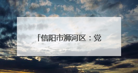 信阳市浉河区：党建引领绘就乡村振兴绿色“丝”路