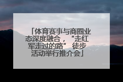 体育赛事与商圈业态深度融合，“走红军走过的路” 徒步活动举行推介会