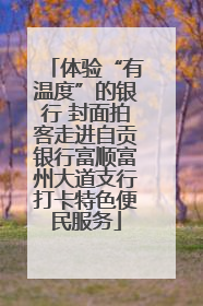 体验“有温度”的银行 封面拍客走进自贡银行富顺富州大道支行打卡特色便民服务