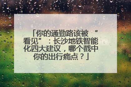 你的通勤路该被 “看见”：长沙地铁智能化四大建议，哪个戳中你的出行痛点？