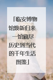 临安博物馆焕新归来 一馆藏尽历史到当代的千年生活图鉴