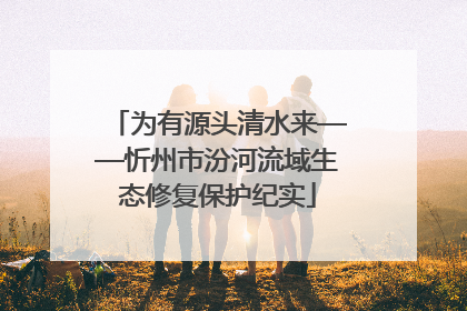 为有源头清水来——忻州市汾河流域生态修复保护纪实