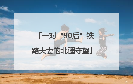 一对“90后”铁路夫妻的北疆守望