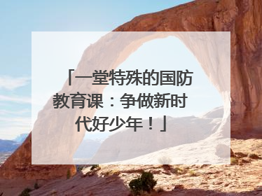 一堂特殊的国防教育课：争做新时代好少年！