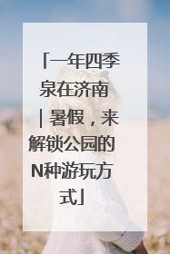 一年四季 泉在济南｜暑假，来解锁公园的N种游玩方式