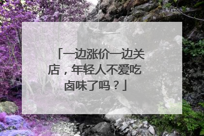 一边涨价一边关店，年轻人不爱吃卤味了吗？