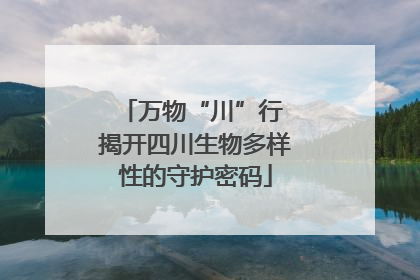 万物“川”行 揭开四川生物多样性的守护密码