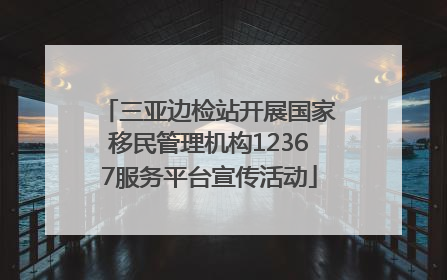 三亚边检站开展国家移民管理机构12367服务平台宣传活动